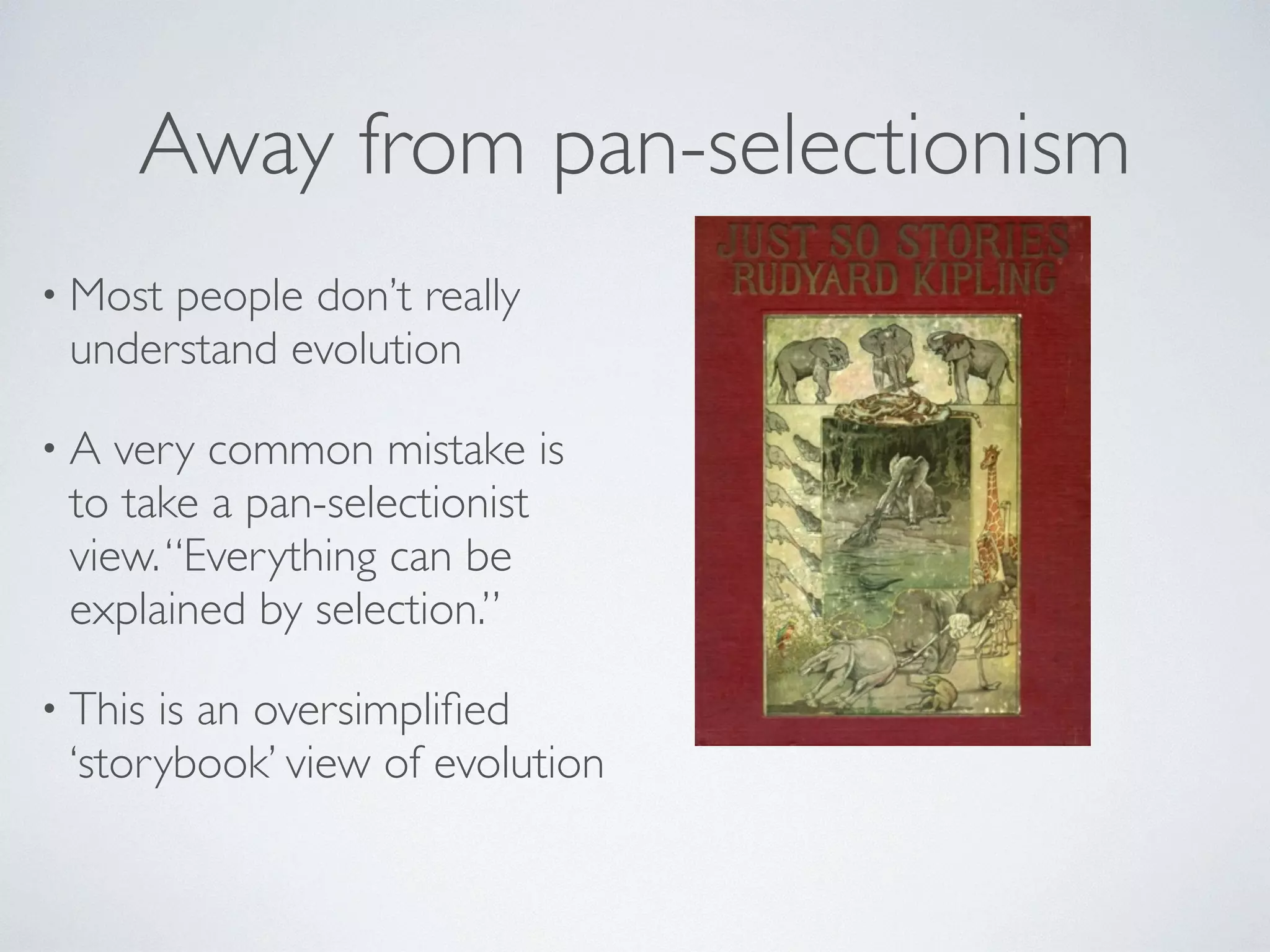 Away from pan-selectionism 
• Most people don’t really 
understand evolution 
• A very common mistake is 
to take a pan-selectionist 
view. “Everything can be 
explained by selection.” 
• This is an oversimplified 
‘storybook’ view of evolution 
 