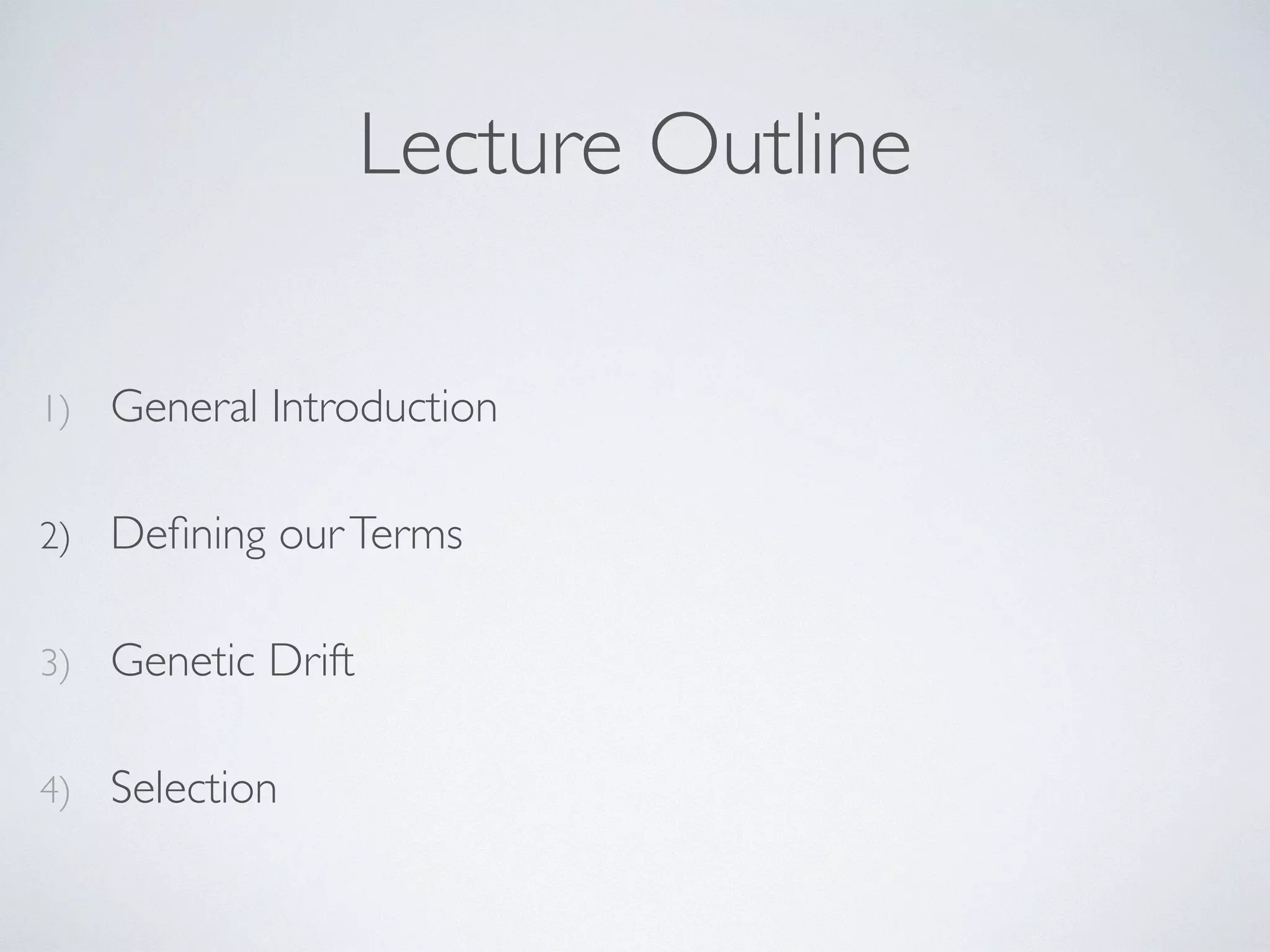 Lecture Outline 
1) General Introduction 
2) Defining our Terms 
3) Genetic Drift 
4) Selection 
 