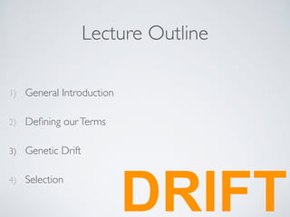 Lecture Outline 
1) General Introduction 
2) Defining our Terms 
3) Genetic Drift 
4) Selection DRIFT 
 