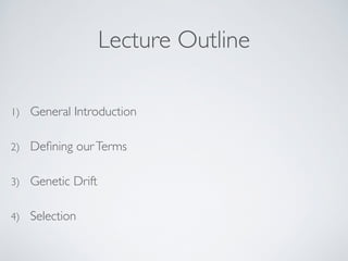 Lecture Outline 
1) General Introduction 
2) Defining our Terms 
3) Genetic Drift 
4) Selection 
 