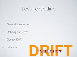 Lecture Outline 
1) General Introduction 
2) Defining our Terms 
3) Genetic Drift 
4) Selection DRSELECITFION T 
 