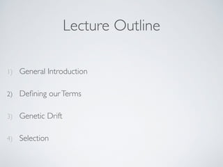 Lecture Outline 
1) General Introduction 
2) Defining our Terms 
3) Genetic Drift 
4) Selection 
 