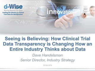 © d-Wise 2013 Page 1
Seeing is Believing: How Clinical Trial
Data Transparency is Changing How an
Entire Industry Thinks about Data
Dave Handelsman
Senior Director, Industry Strategy
15-Oct-2014
 