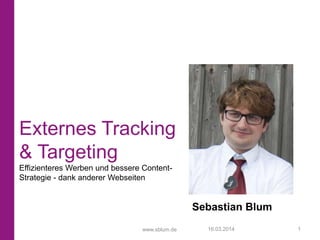 www.sblum.de
Externes Tracking
& Targeting
Effizienteres Werben und bessere Content-
Strategie - dank anderer Webseiten
Sebastian Blum
16.03.2014 1
 