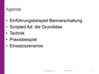 www.sblum.de
Agenda
• Einführungsbeispiel Bannerschaltung
• Scripted Ad: die Grundidee
• Technik
• Praxisbeispiel
• Einsat...