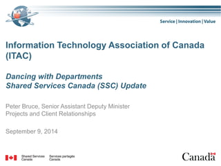 Information Technology Association of Canada (ITAC) Dancing with Departments Shared Services Canada (SSC) Update 
Peter Bruce, Senior Assistant Deputy Minister Projects and Client Relationships 
September 9, 2014  