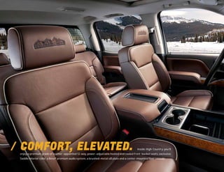COMFORT, ELEVATED. Inside High Country you’ll
enjoy a premium grade of leather-appointed 12-way, power-adjustable heated and cooled front bucket seats, exclusive
Saddle interior color, a Bose® premium audio system, a brushed-metal sill plate and a center-mounted floor console.
 