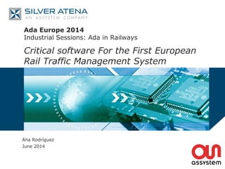 Ada Europe 2014
Industrial Sessions: Ada in Railways
Critical software For the First European
Rail Traffic Management System
Ana Rodríguez
June 2014
 