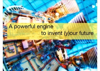 A powerful engine 
to invent (y)our future 
 