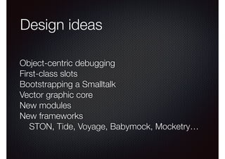 Design ideas 
Object-centric debugging 
First-class slots 
Bootstrapping a Smalltalk 
Vector graphic core 
New modules 
New frameworks 
STON, Tide, Voyage, Babymock, Mocketry… 
 
