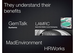 They understand their 
benefits 
GemTalk 
LAMRC 
Back-End Wafer-Level Packaging 
Systems 
HRWorks 
! 
MadEnvironment 
! 
 