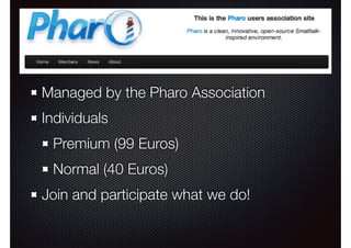 Pharo User Association 
Managed by the Pharo Association 
Individuals 
Premium (99 Euros) 
Normal (40 Euros) 
Join and participate what we do! 
 