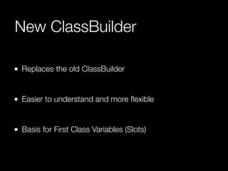 New ClassBuilder 
Replaces the old ClassBuilder 
! 
Easier to understand and more flexible 
! 
Basis for First Class Variables (Slots) 
 