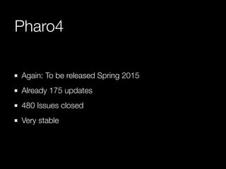 Pharo4 
Again: To be released Spring 2015 
Already 175 updates 
480 Issues closed 
Very stable 
 