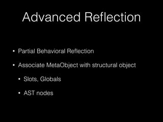 Advanced Reflection 
• Partial Behavioral Reflection 
• Associate MetaObject with structural object 
• Slots, Globals 
• AST nodes 
 