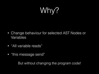 Why? 
• Change behaviour for selected AST Nodes or 
Variables 
• “All variable reads” 
• “this message send” 
But without changing the program code! 
 