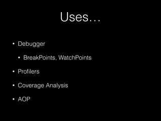 Uses… 
• Debugger 
• BreakPoints, WatchPoints 
• Profilers 
• Coverage Analysis 
• AOP 
 