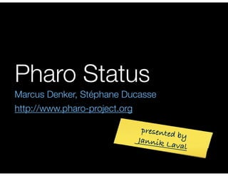 Pharo Status 
Marcus Denker, Stéphane Ducasse 
http://www.pharo-project.org 
presented by 
Jannik Laval 
