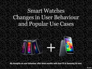 @LukeSz 
Smart Watches 
Changes in User Behaviour 
and Popular Use Cases 
+ 
My thoughts on user behaviour after three months with Gear Fit & Samsung S5 mini. 
 
