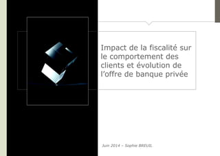 Impact de la fiscalité sur
le comportement des
clients et évolution de
l’offre de banque privée
Juin 2014 – Sophie BREUIL
 