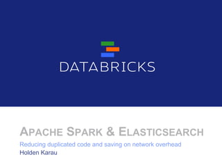 APACHE SPARK & ELASTICSEARCH
Holden Karau
Reducing duplicated code and saving on network overhead
 