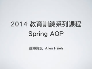 2014 教育訓練系列課程
Spring AOP
!
達暉資訊 Allen Hsieh
 