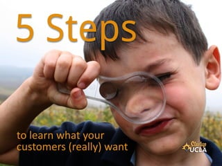 5 Steps
to	
  learn	
  what	
  your
customers	
  (really)	
  want
 