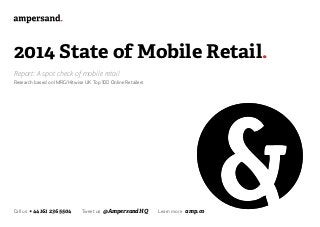 2014 State of Mobile Retail.
Report: A spot check of mobile retail
Research based on IMRG/Hitwise UK Top 100 Online Retailers

Call us +44 161 236 5504	

Tweet us @AmpersandHQ	

Learn more amp.co

 
