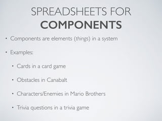 SPREADSHEETS FOR 
COMPONENTS 
• Components are elements (things) in a system 
• Examples: 
• Cards in a card game 
• Obstacles in Canabalt 
• Characters/Enemies in Mario Brothers 
• Trivia questions in a trivia game 
 