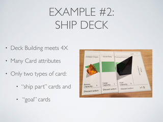 EXAMPLE #2: 
SHIP DECK 
• Deck Building meets 4X 
• Many Card attributes 
• Only two types of card: 
• “ship part” cards and 
• “goal” cards 
 