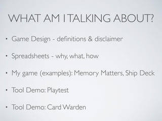 WHAT AM I TALKING ABOUT? 
• Game Design - definitions & disclaimer 
• Spreadsheets - why, what, how 
• My game (examples): Memory Matters, Ship Deck 
• Tool Demo: Playtest 
• Tool Demo: Card Warden 
 