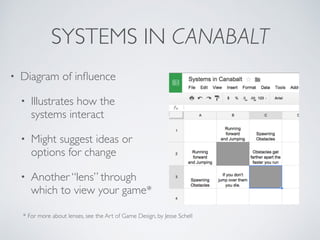 SYSTEMS IN CANABALT 
• Diagram of influence 
• Illustrates how the 
systems interact 
• Might suggest ideas or 
options for change 
• Another “lens” through 
which to view your game* 
* For more about lenses, see the Art of Game Design, by Jesse Schell 
 