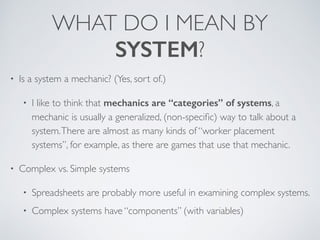 WHAT DO I MEAN BY 
SYSTEM? 
• Is a system a mechanic? (Yes, sort of.) 
• I like to think that mechanics are “categories” o...