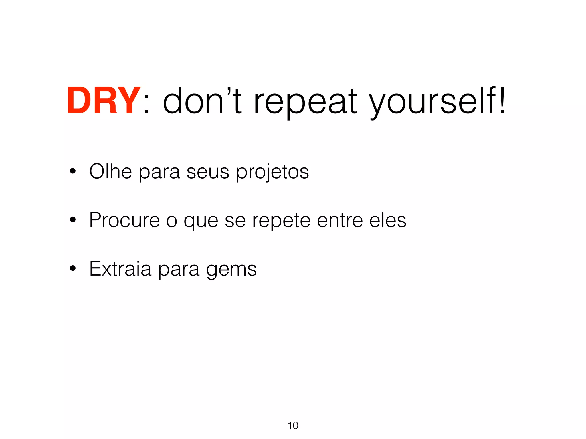 DRY: don’t repeat yourself! 
• Olhe para seus projetos 
• Procure o que se repete entre eles 
• Extraia para gems 
10 
 