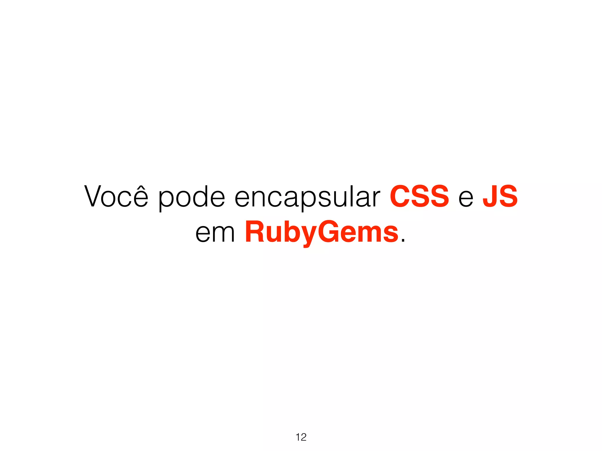 Você pode encapsular CSS e JS 
em RubyGems. 
12 
 