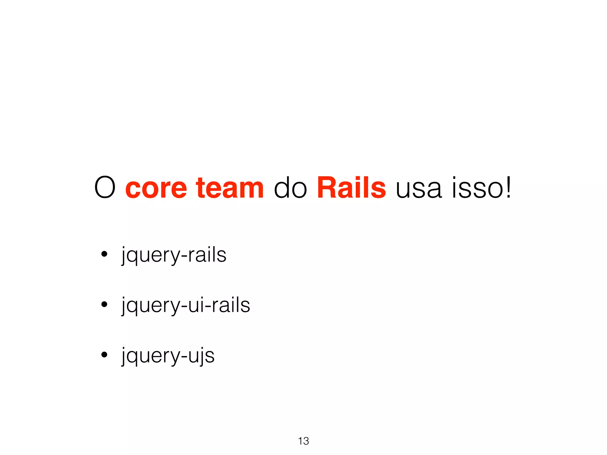O core team do Rails usa isso! 
• jquery-rails 
• jquery-ui-rails 
• jquery-ujs 
13 
 
