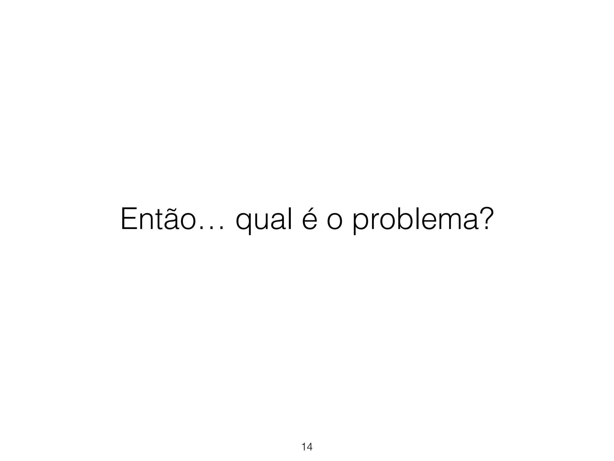 Então… qual é o problema? 
14 
 