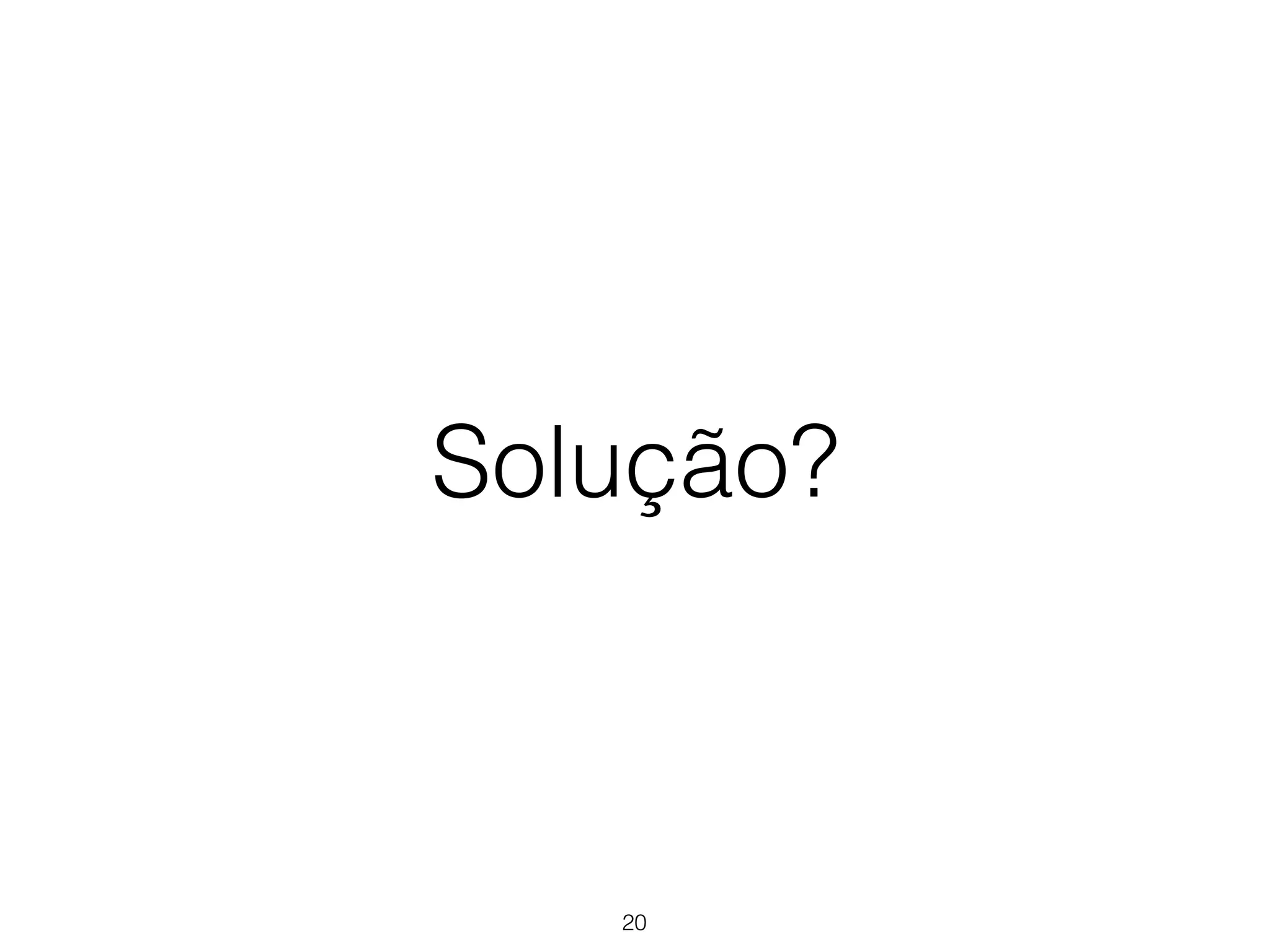 Solução? 
20 
 