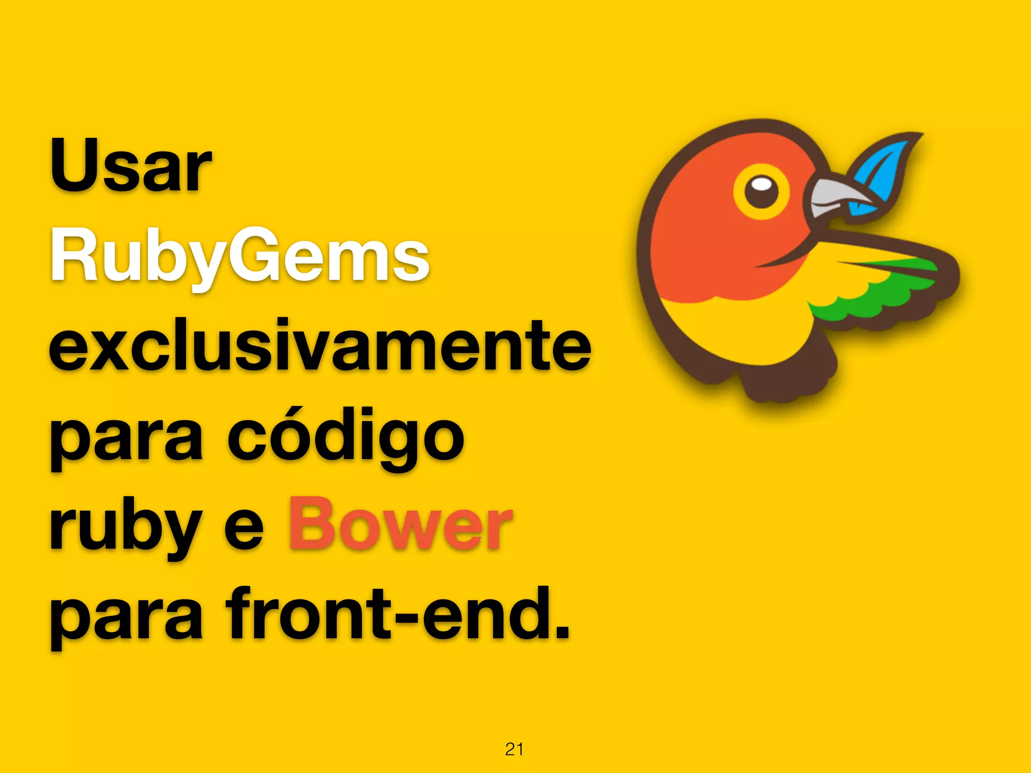 Usar 
RubyGems 
exclusivamente 
para código 
ruby e Bower 
para front-end. 
21 
 