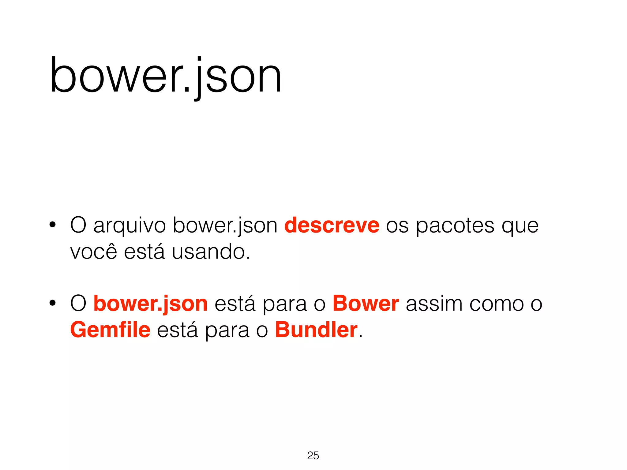 bower.json 
• O arquivo bower.json descreve os pacotes que 
você está usando. 
• O bower.json está para o Bower assim como o 
Gemfile está para o Bundler. 
25 
 