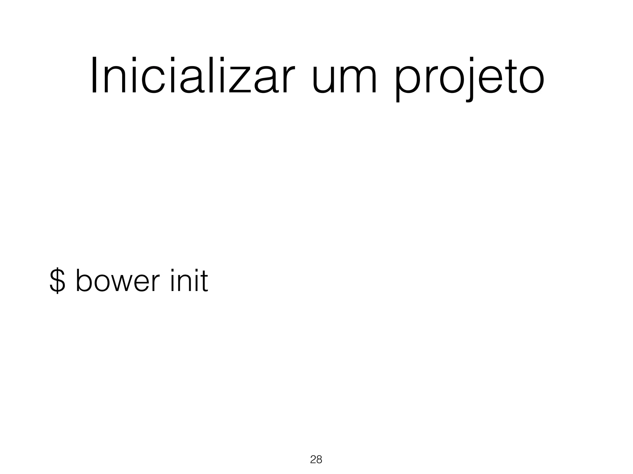 Inicializar um projeto 
$ bower init 
28 
 
