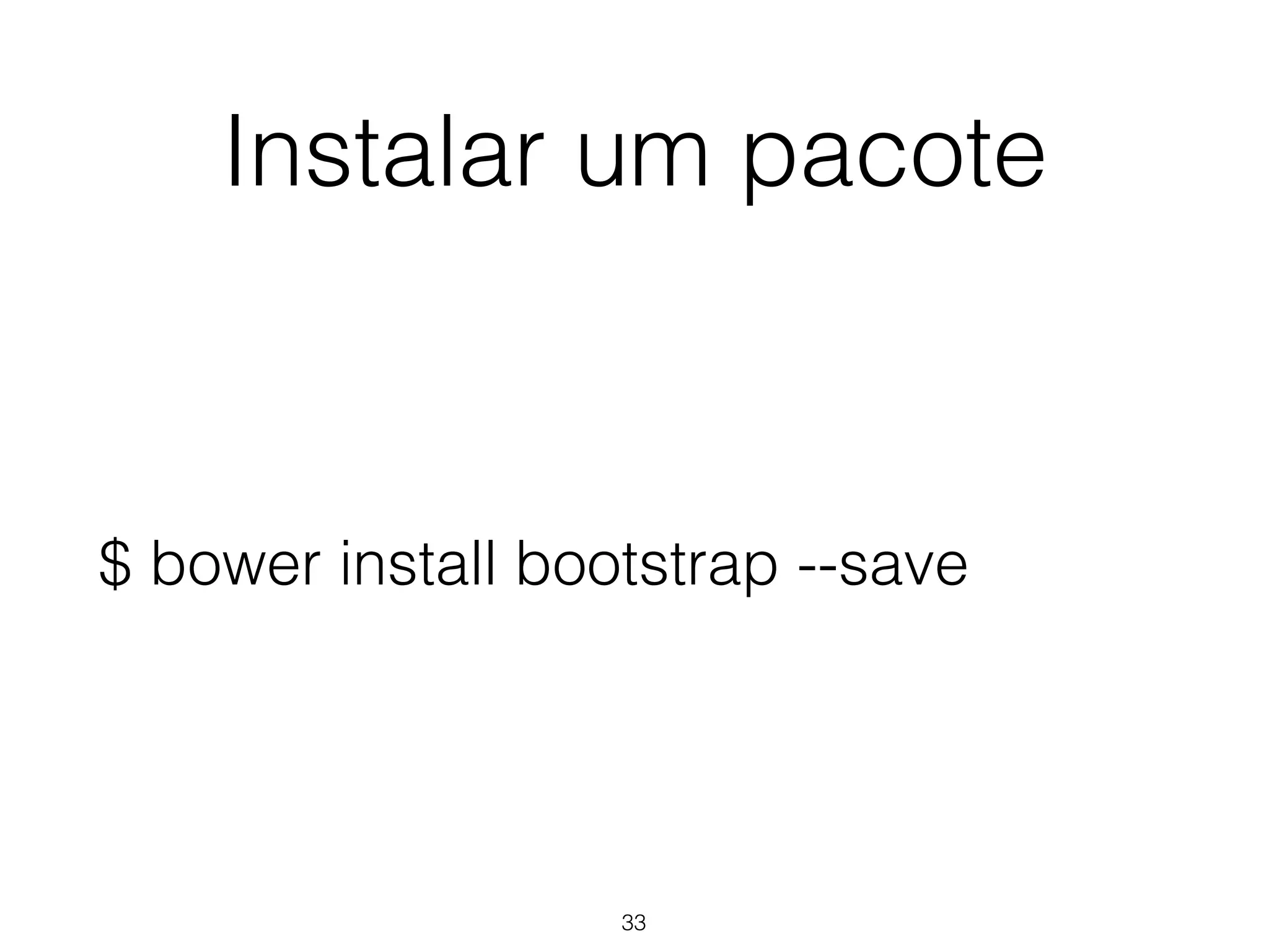 Instalar um pacote 
$ bower install bootstrap --save 
33 
 