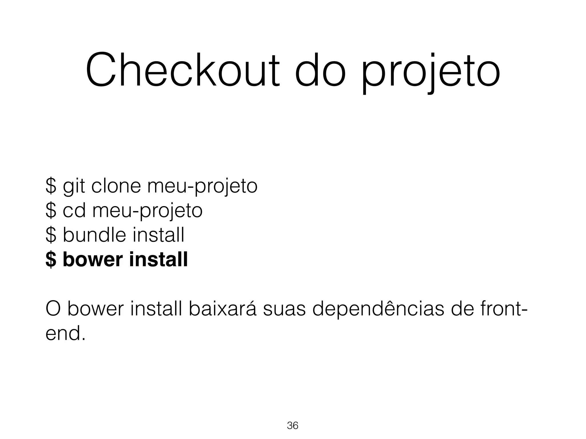 Checkout do projeto 
$ git clone meu-projeto 
$ cd meu-projeto 
$ bundle install 
$ bower install 
O bower install baixará suas dependências de front-end. 
36 
 