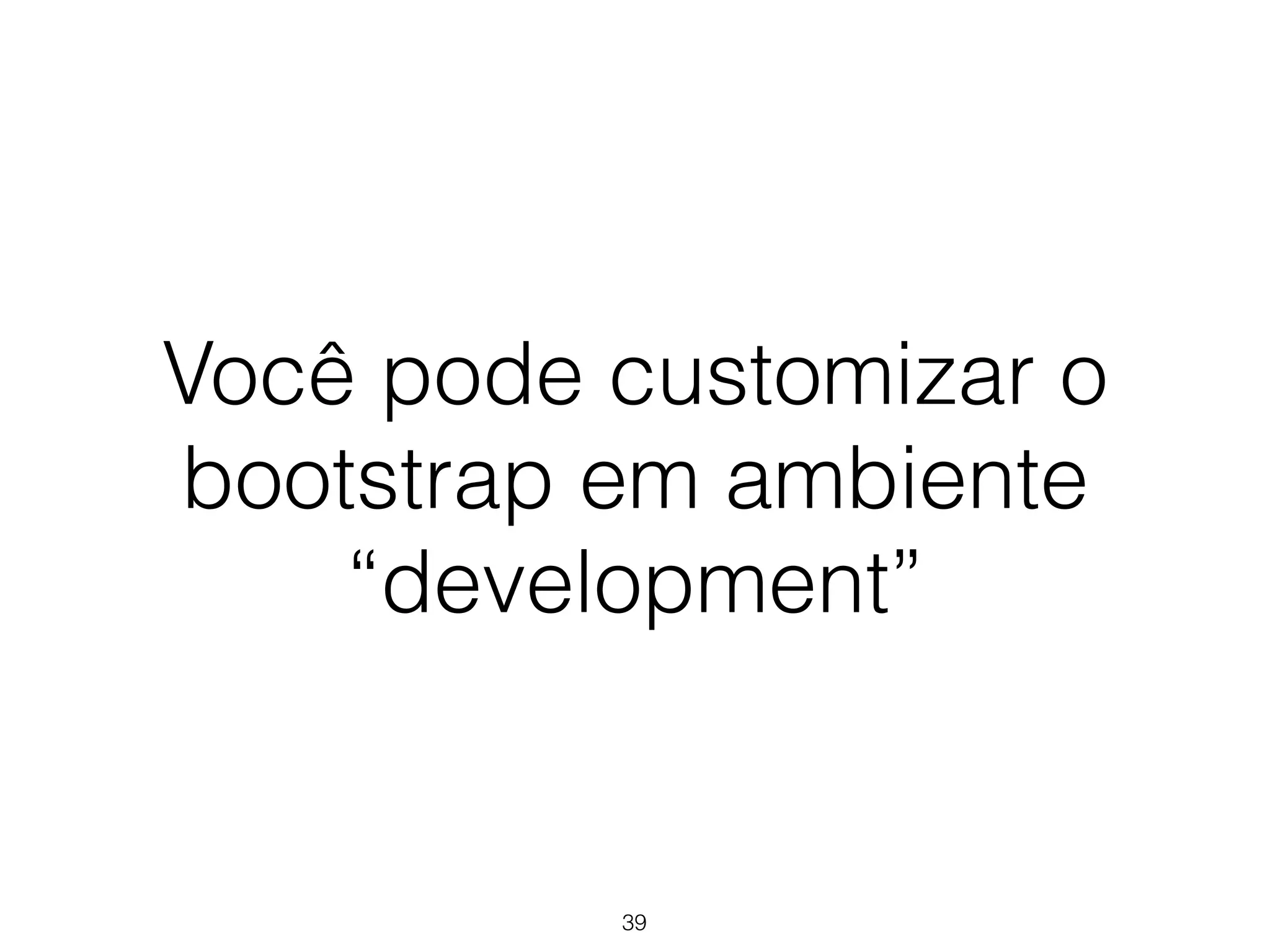 Você pode customizar o 
bootstrap em ambiente 
“development” 
39 
 