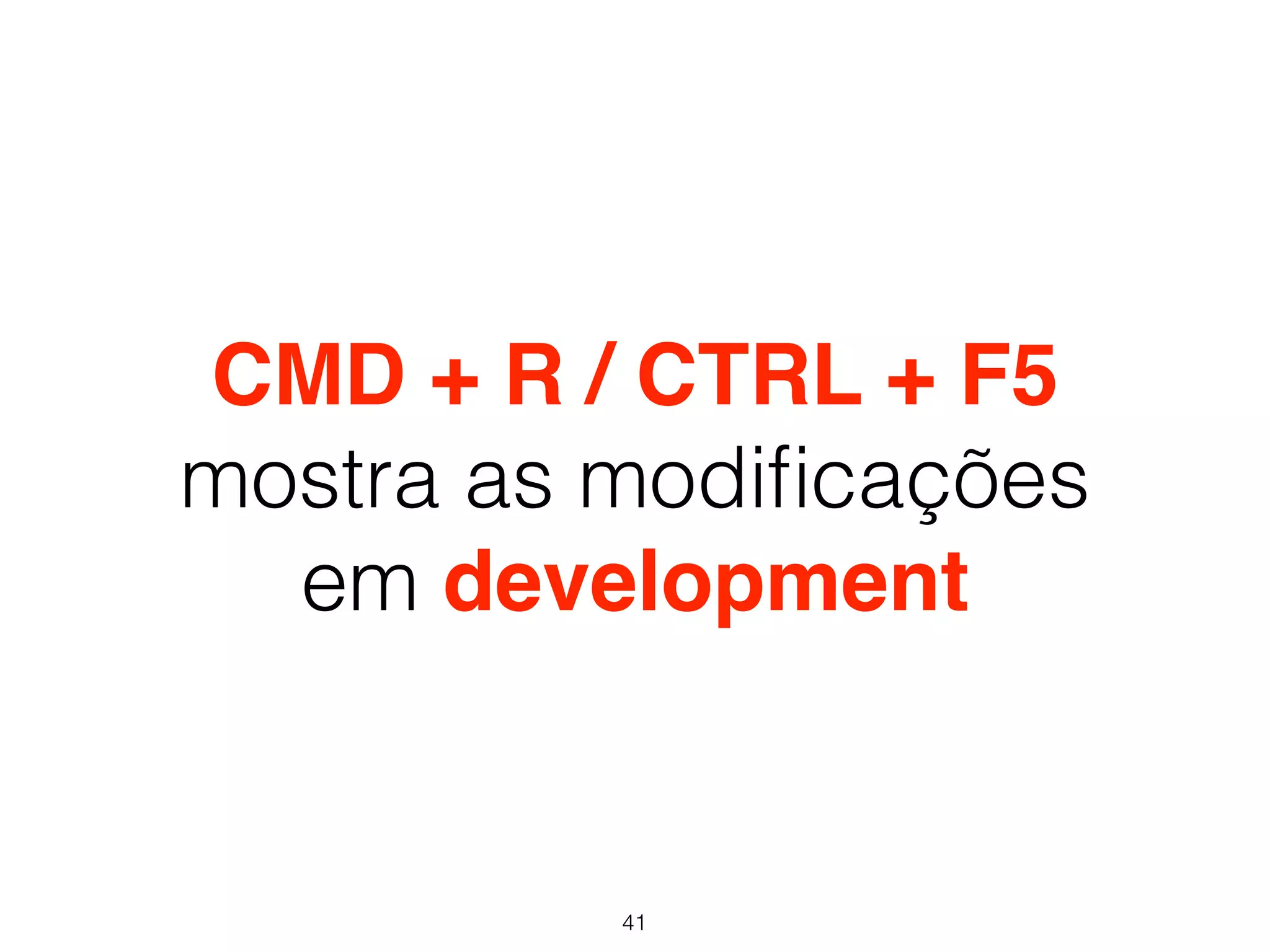 CMD + R / CTRL + F5 
mostra as modificações 
em development 
41 
 