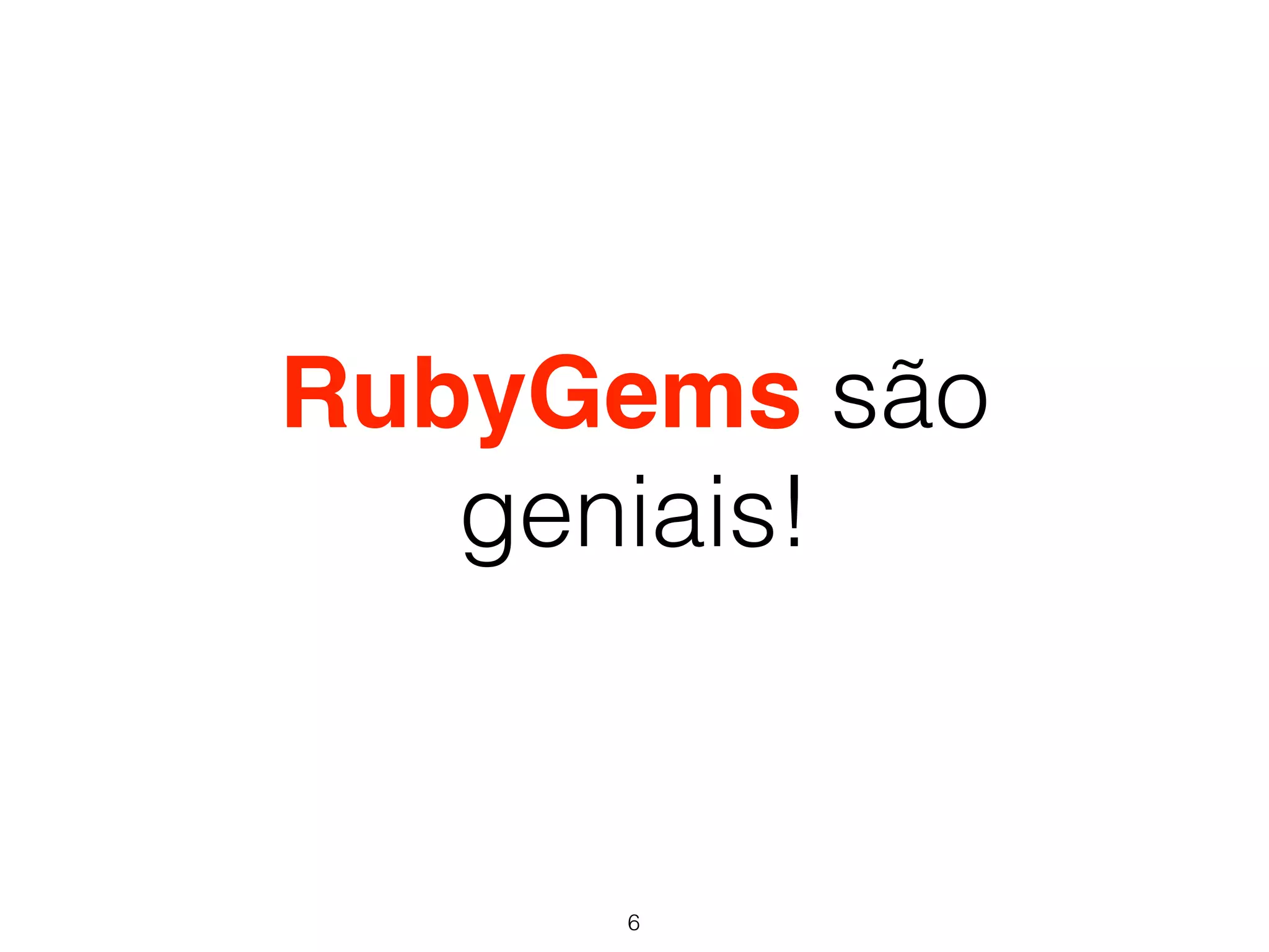 RubyGems são 
geniais! 
6 
 