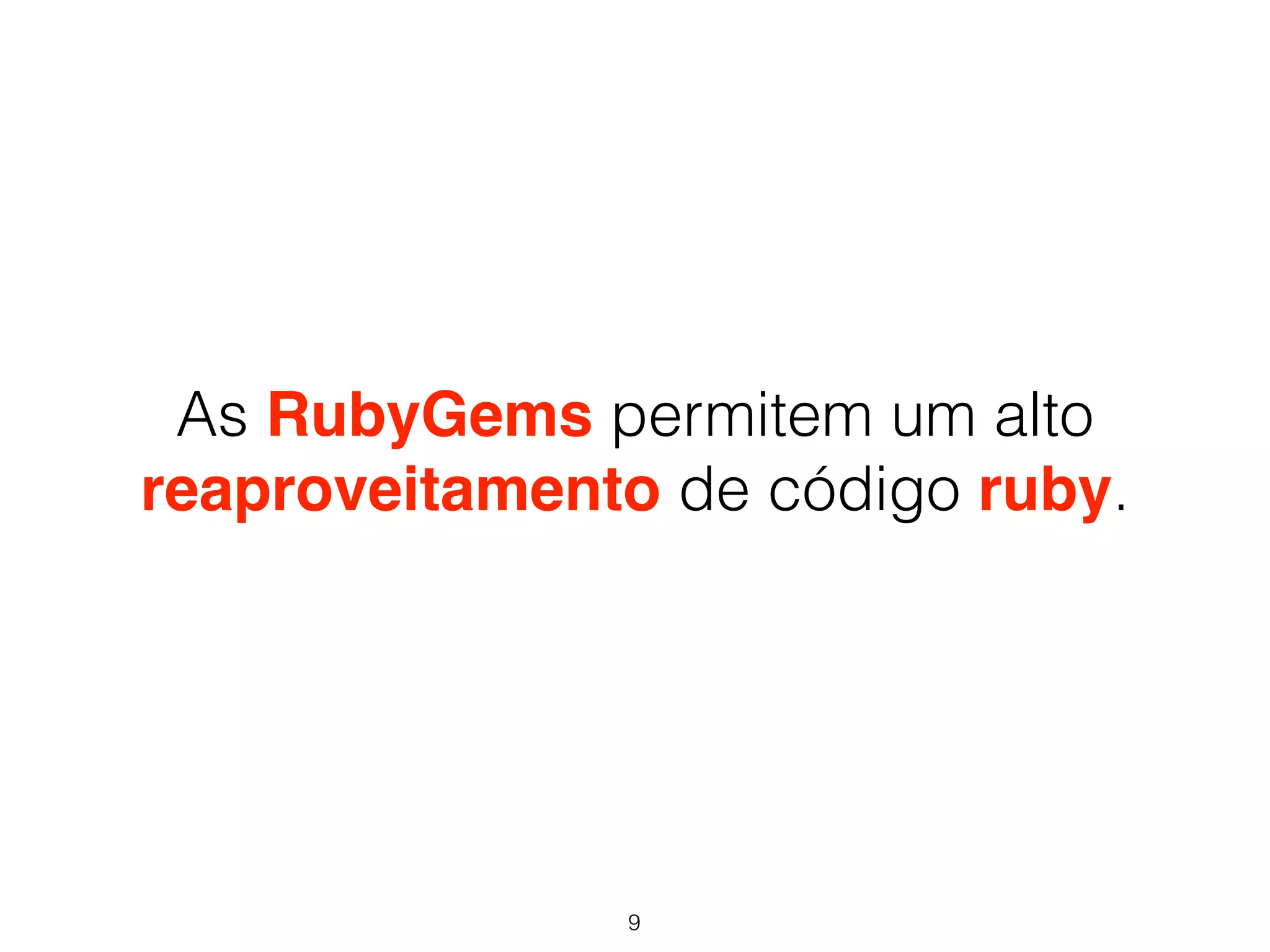 As RubyGems permitem um alto 
reaproveitamento de código ruby. 
9 
 