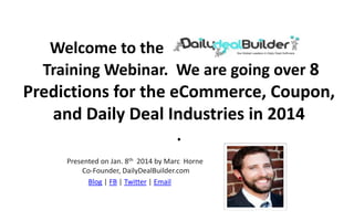Welcome to the e ily Deal Builder
Training Webinar. We are going over 8

Predictions for the eCommerce, Coupon,
and Daily Deal Industries in 2014
.
Presented on Jan. 8th 2014 by Marc Horne
Co-Founder, DailyDealBuilder.com
Blog | FB | Twitter | Email

 