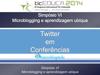 #microblog4edu 
Simpósio VI 
Microblogging e aprendizagem ubíqua 
 