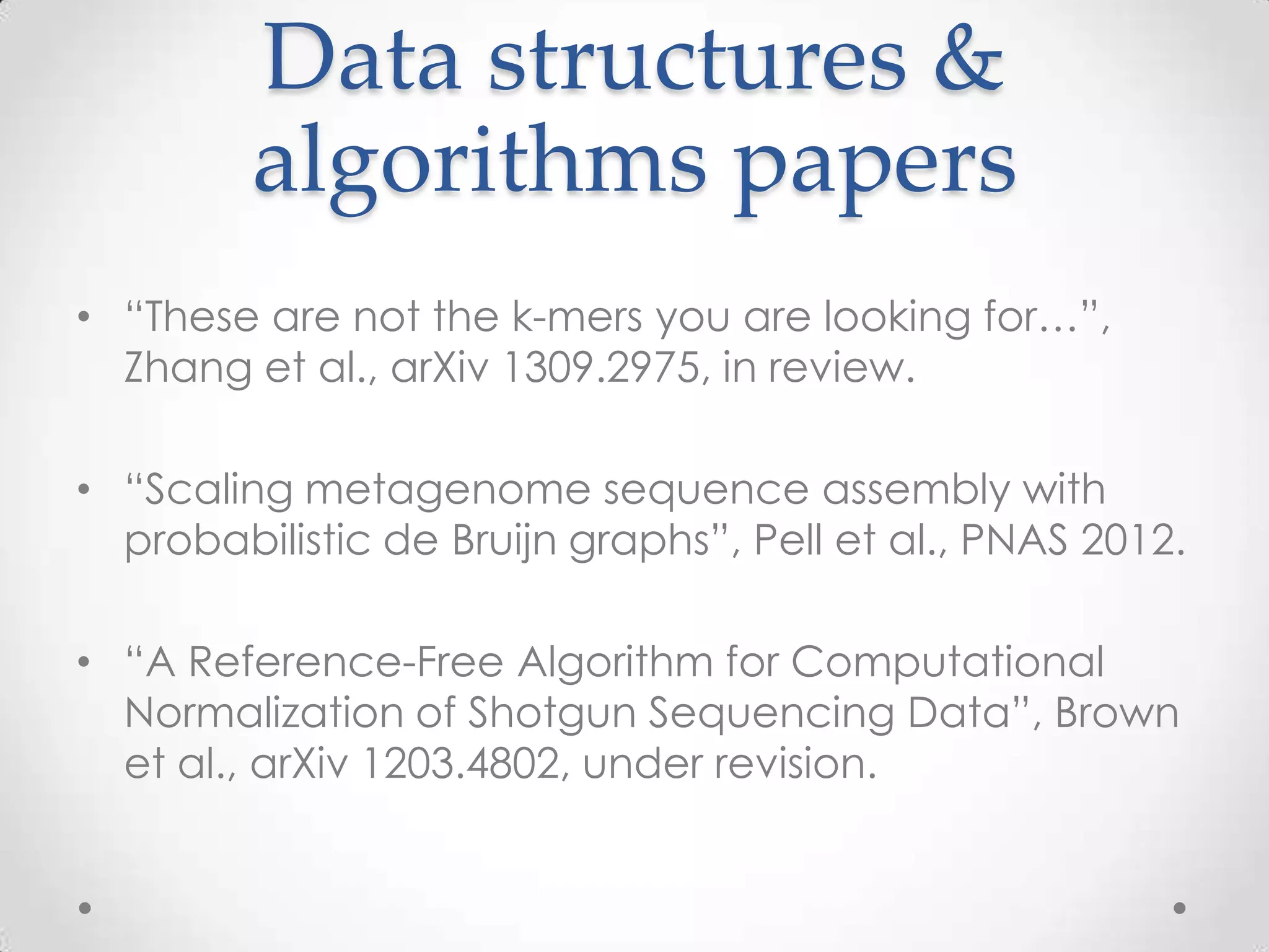 Data structures &
algorithms papers
• “These are not the k-mers you are looking for…”,
Zhang et al., arXiv 1309.2975, in review.
• “Scaling metagenome sequence assembly with
probabilistic de Bruijn graphs”, Pell et al., PNAS 2012.
• “A Reference-Free Algorithm for Computational
Normalization of Shotgun Sequencing Data”, Brown
et al., arXiv 1203.4802, under revision.
 